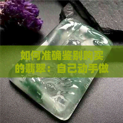 如何准确鉴别购买的翡翠：自己动手做鉴定的实用技巧