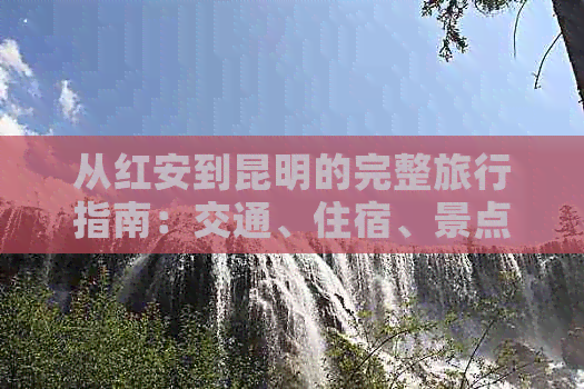 从红安到昆明的完整旅行指南：交通、住宿、景点和行程安排