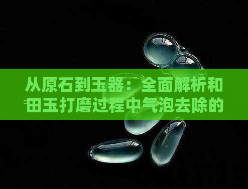 从原石到玉器：全面解析和田玉打磨过程中气泡去除的技巧与方法