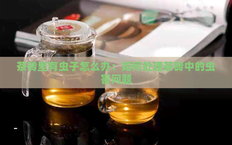 茶砖里有虫子怎么办：如何处理茶砖中的虫害问题