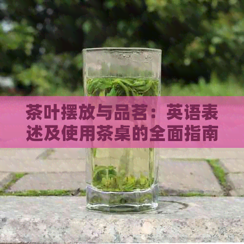 茶叶摆放与品茗：英语表述及使用茶桌的全面指南