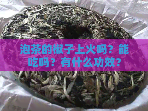 泡茶的椒子上火吗？能吃吗？有什么功效？