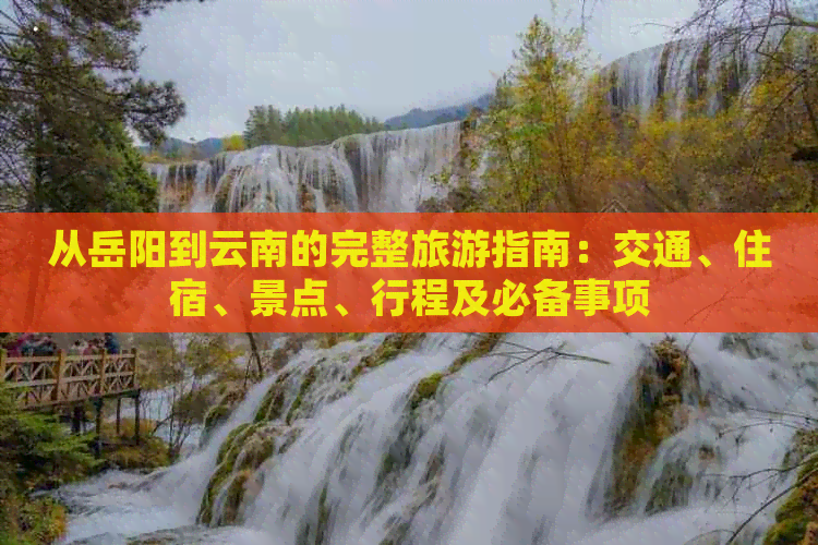 从岳阳到云南的完整旅游指南：交通、住宿、景点、行程及必备事项