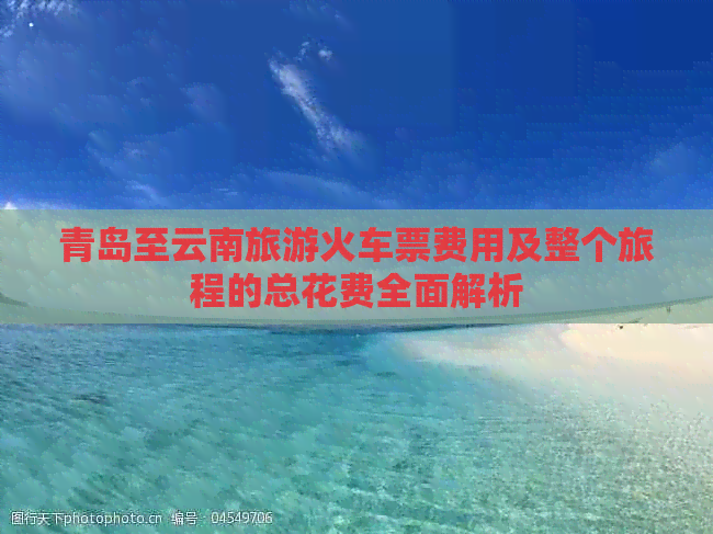 青岛至云南旅游火车票费用及整个旅程的总花费全面解析