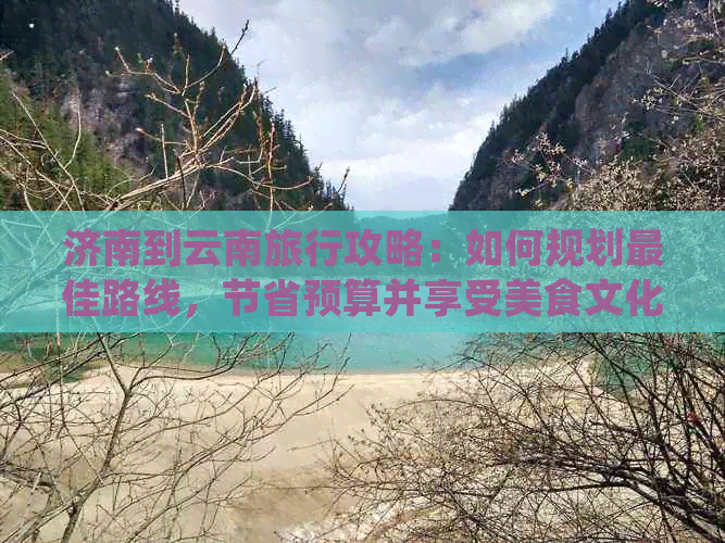 济南到云南旅行攻略：如何规划更佳路线，节省预算并享受美食文化