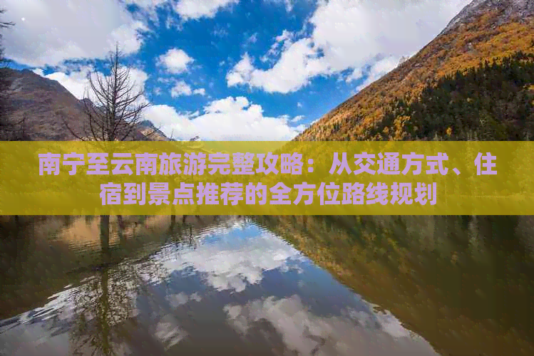 南宁至云南旅游完整攻略：从交通方式、住宿到景点推荐的全方位路线规划