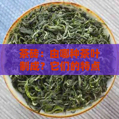 茶砖：由哪种茶叶制成？它们的特点和用途是什么？