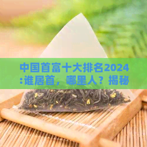 中国首富十大排名2024:谁居首，哪里人？揭秘最新财富排行榜！