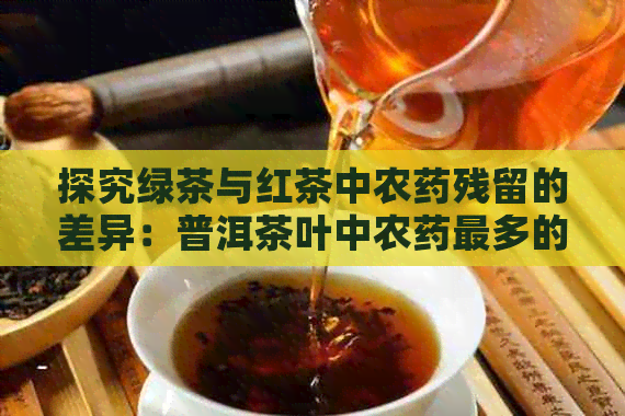 探究绿茶与红茶中农药残留的差异：普洱茶叶中农药最多的是哪种？