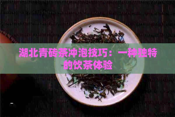 湖北青砖茶冲泡技巧：一种独特的饮茶体验