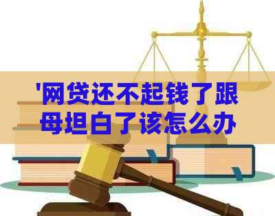 '网贷还不起钱了跟母坦白了该怎么办？如何解决这个问题？'