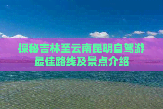 探秘吉林至云南昆明自驾游更佳路线及景点介绍