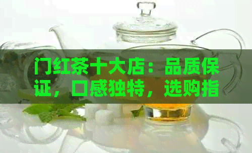 门红茶十大店：品质保证，口感独特，选购指南一应俱全