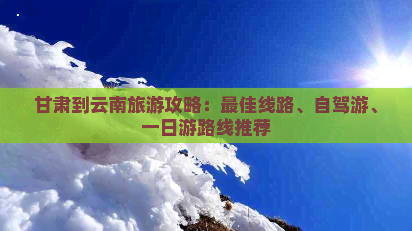 甘肃到云南旅游攻略：更佳线路、自驾游、一日游路线推荐