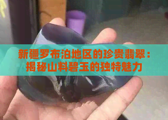 新疆罗布泊地区的珍贵翡翠：揭秘山料碧玉的独特魅力