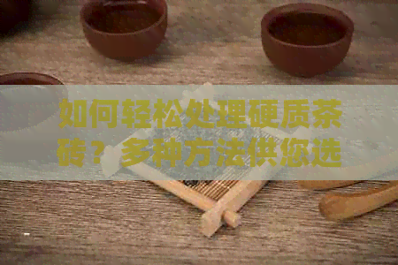 如何轻松处理硬质茶砖？多种方法供您选择！