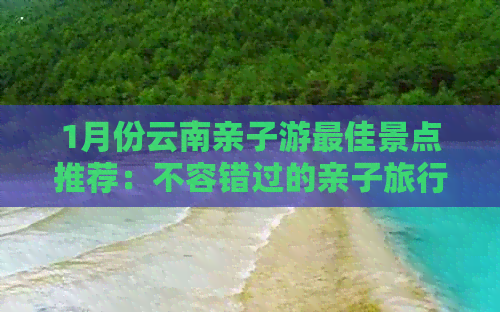 1月份云南亲子游更佳景点推荐：不容错过的亲子旅行目的地