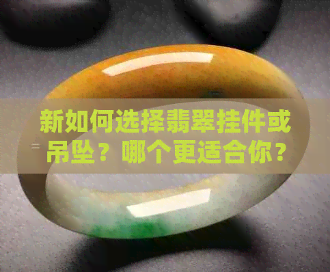 新如何选择翡翠挂件或吊坠？哪个更适合你？