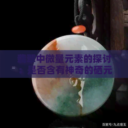 翡翠中微量元素的探讨：是否含有神奇的硒元素？