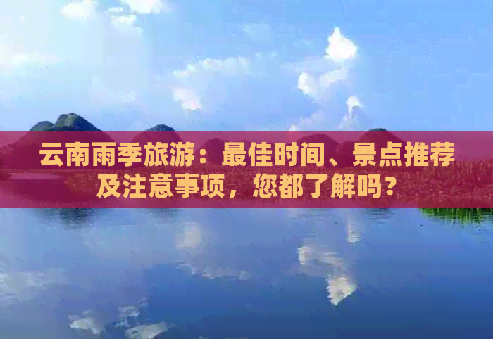 云南雨季旅游：更佳时间、景点推荐及注意事项，您都了解吗？