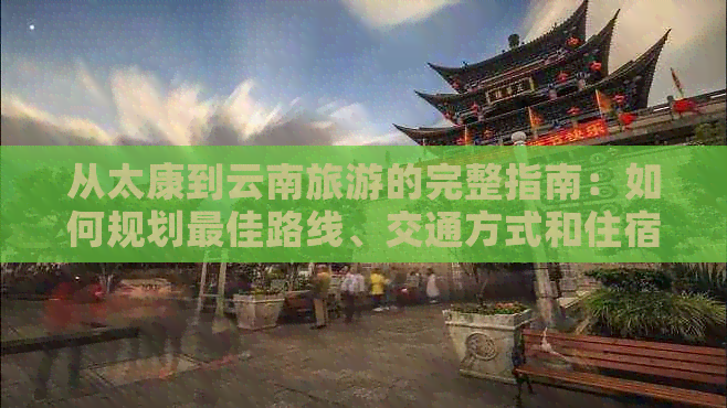 从太康到云南旅游的完整指南：如何规划更佳路线、交通方式和住宿选择