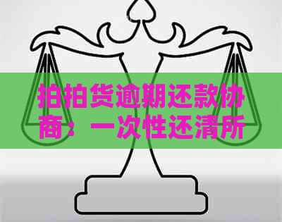 拍拍货逾期还款协商：一次性还清所有欠款是否可行？