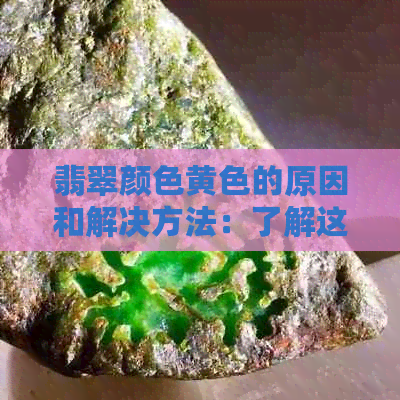 翡翠颜色黄色的原因和解决方法：了解这四个方面即可全面解答！