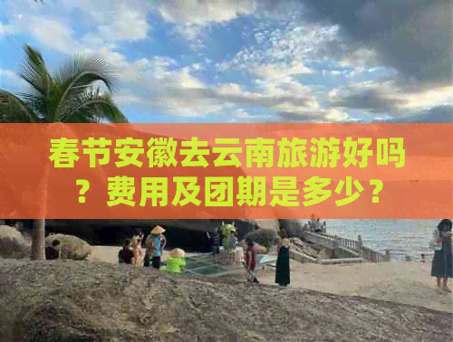 春节安徽去云南旅游好吗？费用及团期是多少？