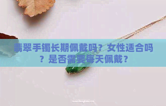 翡翠手镯长期佩戴吗？女性适合吗？是否需要每天佩戴？