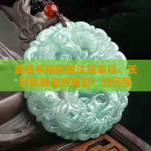 翡翠手镯佩戴注意事项：长期佩戴是否有益？如何保养？