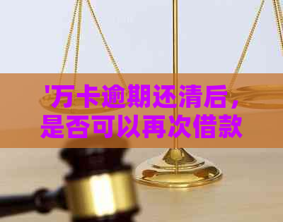 '万卡逾期还清后，是否可以再次借款？这种行为安全可靠吗？'