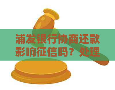 浦发银行协商还款影响吗？处理方式及后果是什么？