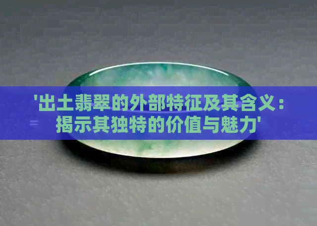 '出土翡翠的外部特征及其含义：揭示其独特的价值与魅力'