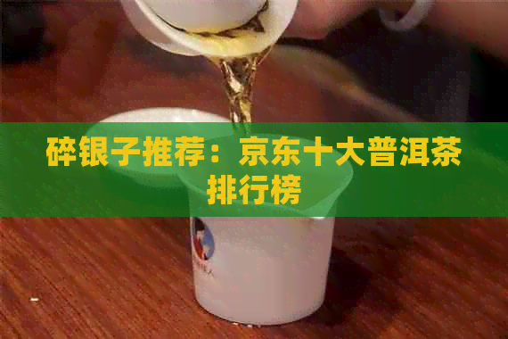 碎银子推荐：京东十大普洱茶排行榜