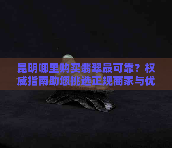 昆明哪里购买翡翠最可靠？权威指南助您挑选正规商家与优质翡翠