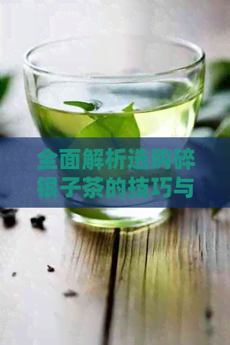 全面解析选购碎银子茶的技巧与注意事项，让你轻松辨别茶叶品质好坏