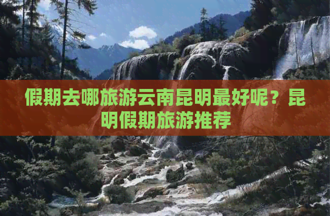 假期去哪旅游云南昆明更好呢？昆明假期旅游推荐