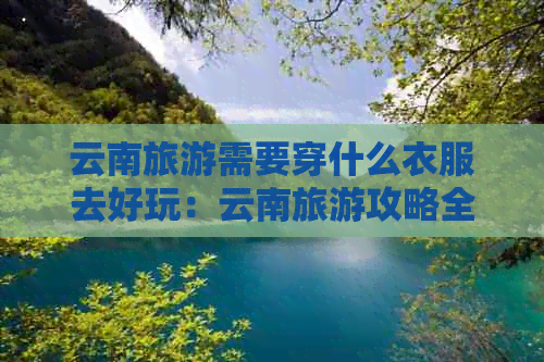 云南旅游需要穿什么衣服去好玩：云南旅游攻略全解