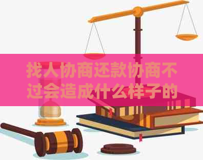 找人协商还款协商不过会造成什么样子的后果和影响