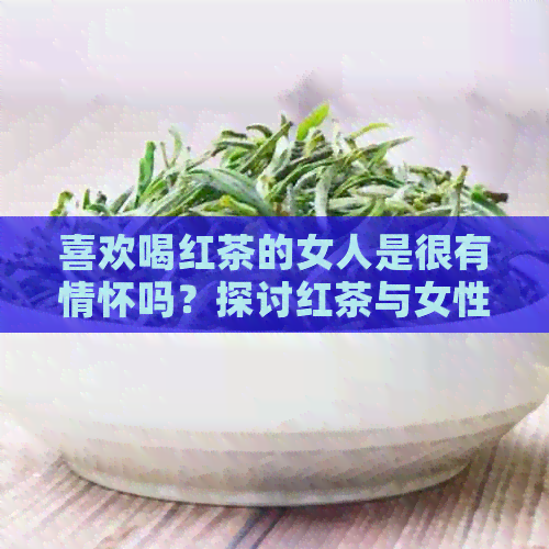 喜欢喝红茶的女人是很有情怀吗？探讨红茶与女性情感的关系及性格特点。