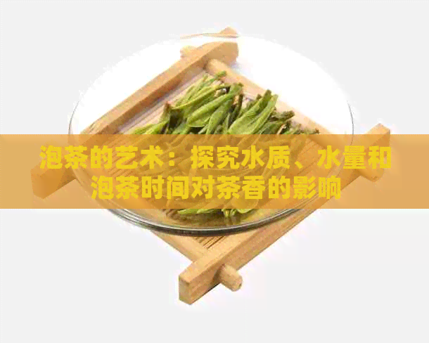 泡茶的艺术：探究水质、水量和泡茶时间对茶香的影响