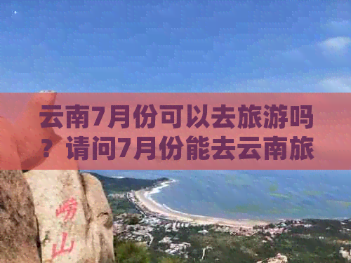 云南7月份可以去旅游吗？请问7月份能去云南旅游吗？