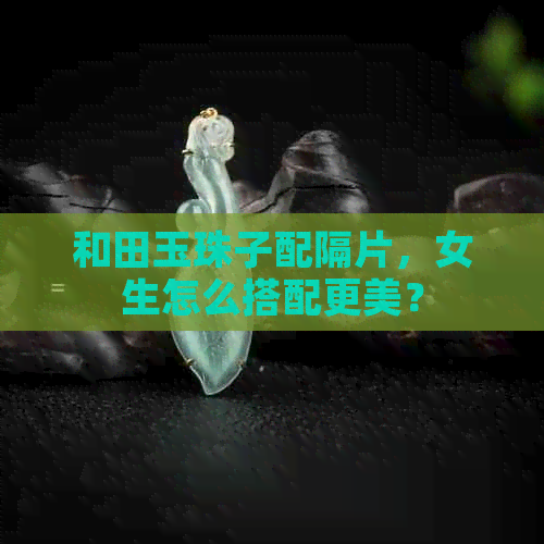 和田玉珠子配隔片，女生怎么搭配更美？