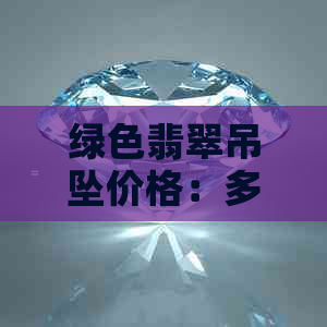 绿色翡翠吊坠价格：多少钱一个，一克、一串？真的能辟邪吗？