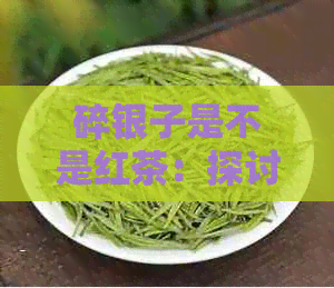 碎银子是不是红茶：探讨碎银子茶的茶叶种类