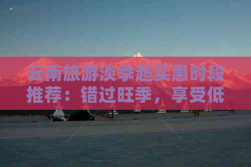 云南旅游淡季超实惠时段推荐：错过旺季，享受低价游！