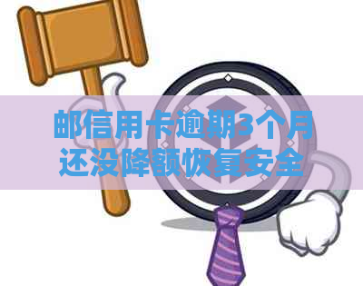 邮信用卡逾期3个月还没降额恢复安全吗？