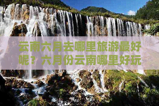 云南六月去哪里旅游更好呢？六月份云南哪里好玩，云南6月旅游哪里适合？