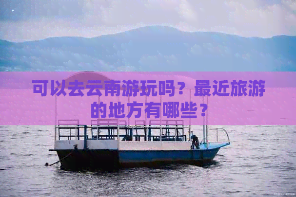 可以去云南游玩吗？最近旅游的地方有哪些？