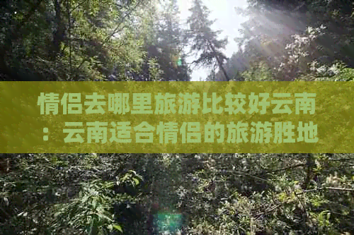 情侣去哪里旅游比较好云南：云南适合情侣的旅游胜地和必去景点